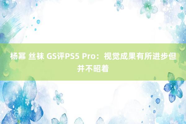 杨幂 丝袜 GS评PS5 Pro：视觉成果有所进步但并不昭着