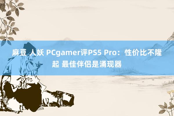 麻豆 人妖 PCgamer评PS5 Pro：性价比不隆起 最佳伴侣是涌现器