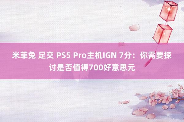 米菲兔 足交 PS5 Pro主机IGN 7分：你需要探讨是否值得700好意思元