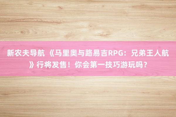 新农夫导航 《马里奥与路易吉RPG：兄弟王人航》行将发售！你会第一技巧游玩吗？