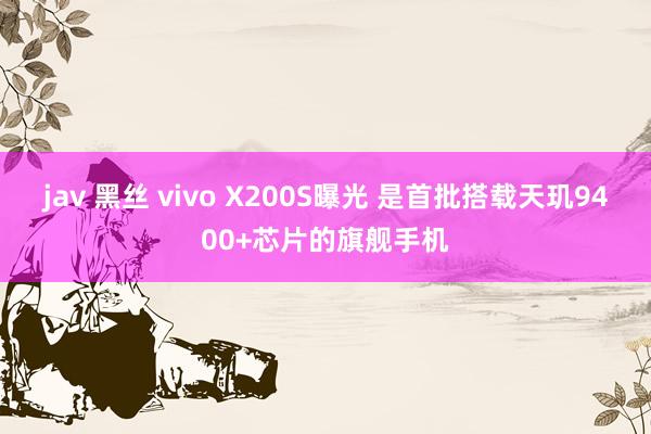 jav 黑丝 vivo X200S曝光 是首批搭载天玑9400+芯片的旗舰手机