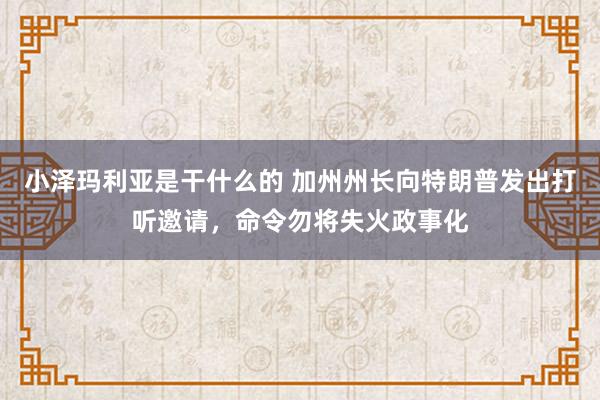 小泽玛利亚是干什么的 加州州长向特朗普发出打听邀请，命令勿将失火政事化