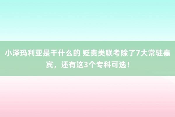 小泽玛利亚是干什么的 贬责类联考除了7大常驻嘉宾，还有这3个专科可选！