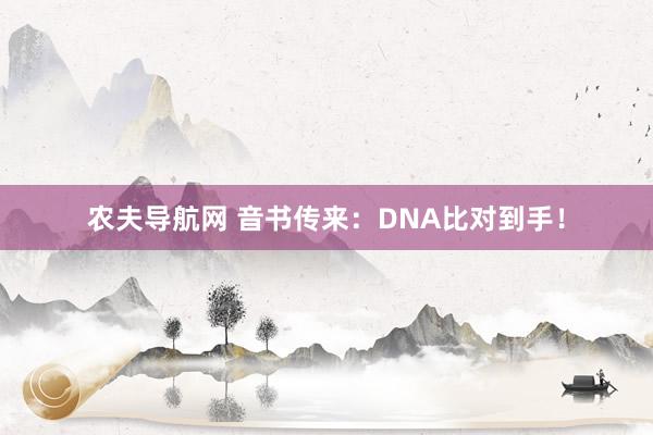 农夫导航网 音书传来：DNA比对到手！