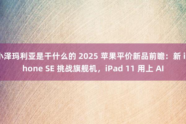 小泽玛利亚是干什么的 2025 苹果平价新品前瞻：新 iPhone SE 挑战旗舰机，iPad 11 用上 AI