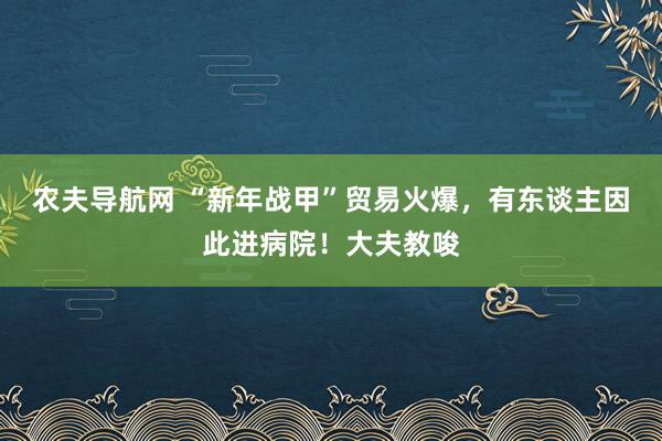 农夫导航网 “新年战甲”贸易火爆，有东谈主因此进病院！大夫教唆