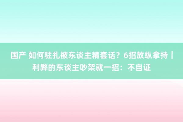 国产 如何驻扎被东谈主精套话？6招放纵拿持｜利弊的东谈主吵架就一招：不自证