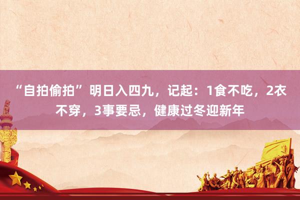 “自拍偷拍” 明日入四九，记起：1食不吃，2衣不穿，3事要忌，健康过冬迎新年