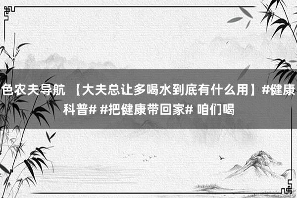 色农夫导航 【大夫总让多喝水到底有什么用】#健康科普# #把健康带回家# 咱们喝