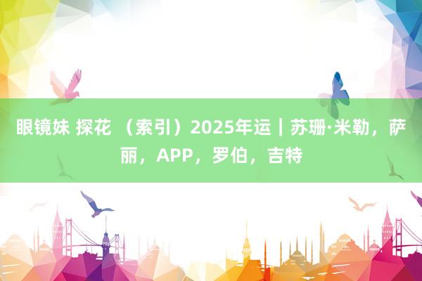 眼镜妹 探花 （索引）2025年运｜苏珊·米勒，萨丽，APP，罗伯，吉特