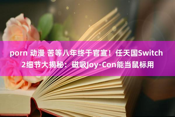 porn 动漫 苦等八年终于官宣！任天国Switch 2细节大揭秘：磁吸Joy-Con能当鼠标用