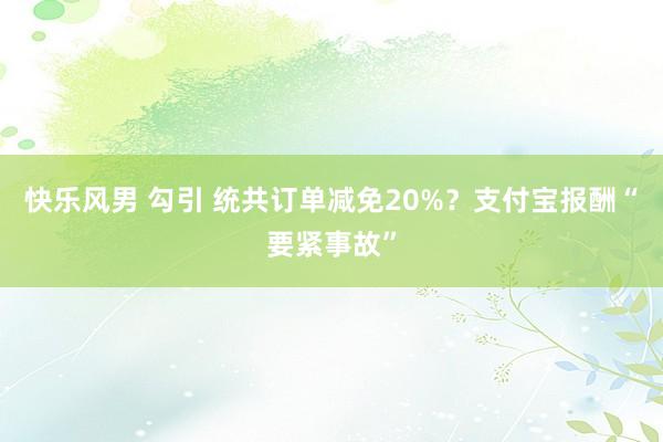 快乐风男 勾引 统共订单减免20%？支付宝报酬“要紧事故”