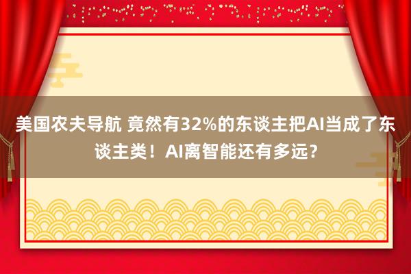 美国农夫导航 竟然有32%的东谈主把AI当成了东谈主类！AI离智能还有多远？