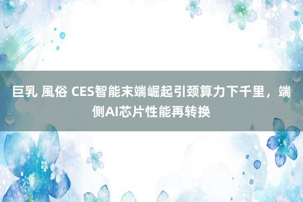 巨乳 風俗 CES智能末端崛起引颈算力下千里，端侧AI芯片性能再转换