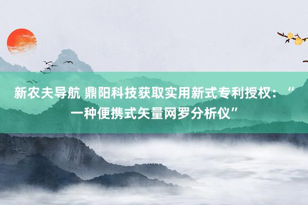 新农夫导航 鼎阳科技获取实用新式专利授权：“一种便携式矢量网罗分析仪”