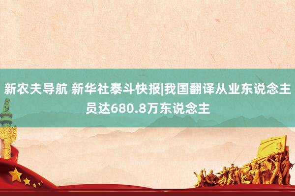 新农夫导航 新华社泰斗快报|我国翻译从业东说念主员达680.8万东说念主