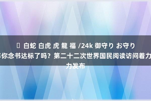 ✨白蛇 白虎 虎 龍 福 /24k 御守り お守り 旧年你念书达标了吗？第二十二次世界国民阅读访问着力发布