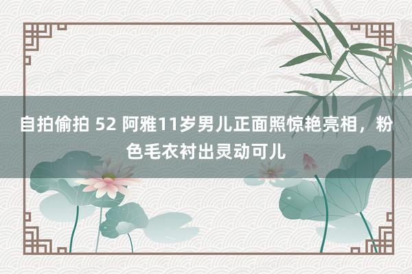 自拍偷拍 52 阿雅11岁男儿正面照惊艳亮相，粉色毛衣衬出灵动可儿